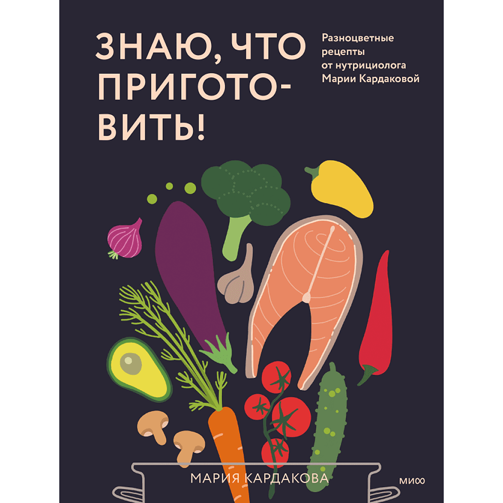 Книга "Знаю, что приготовить! Разноцветные рецепты от нутрициолога Марии Кардаковой", Мария Кардакова