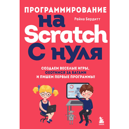 Книга "Программирование на Scratch с нуля. Создаем веселые игры, охотимся за багами и пишем первые программы!", Бердитт Р.