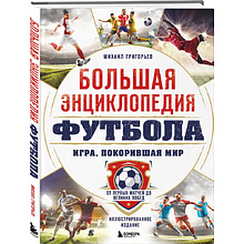 Книга "Большая энциклопедия футбола. Игра, покорившая мир: от первых матчей до великих побед", Михаил Григорьев