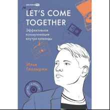 Книга "LET'S COME TOGETHER. Эффективная коммуникация внутри команды", Илья Глазырин