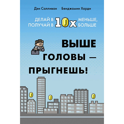 Книга "Выше головы — прыгнешь! Делай в 10х меньше, получай в 10х больше", Дэн Салливан, Бенджамин Харди