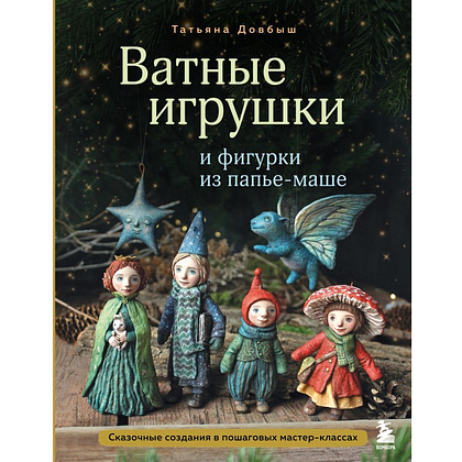 Книга "Ватные игрушки и фигурки из папье-маше. Сказочные создания в пошаговых мастер-классах", Татьяна Довбыш