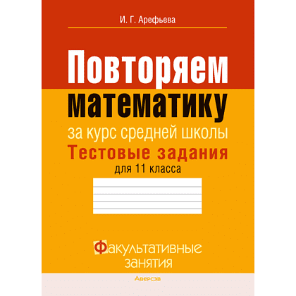 Книга "Математика. 11 класс. ФЗ Повторяем математику за курс средней школы. Тестовые задания", Арефьева И. Г.