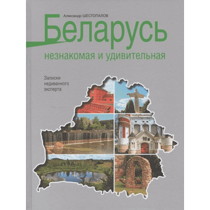 Книга "Беларусь незнакомая и удивительная: записки недиванного эксперта", Шестопалов А.