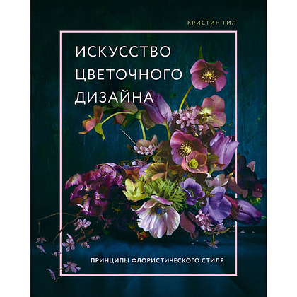 Книга "Искусство цветочного дизайна. Принципы флористического стиля", Кристин Гил
