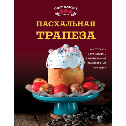 Книга "Пасхальная трапеза. Как готовить и праздновать самый главный православный праздник", Ольхов О.