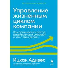 Книга "Управление жизненным циклом компании: Как организации растут, развиваются и умирают и что с этим делать", Ицхак Адизес