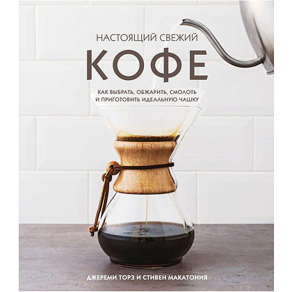 Книга "Настоящий свежий кофе. Как выбрать, обжарить, смолоть и приготовить идеальную чашку", Торз Д., Макатония С.
