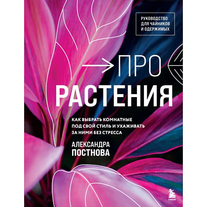 Книга "Про растения. Как выбрать комнатные под свой стиль и ухаживать за ними без стресса", Постнова А.