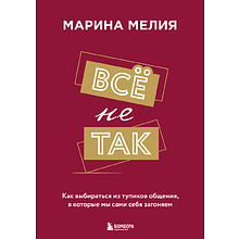 Книга "Всё не так. Как выбираться из тупиков общения, в которые мы сами себя загоняем", Марина Мелия