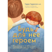 Книга "Будь для нее героем. Мудрые советы по воспитанию девочек для любящих отцов", Гаррисон-мл. Г. 