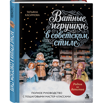 Книга "Родом из детства. Ватные игрушки в советском стиле. Полное руководство с пошаговыми мастер-классами", Татьяна Касимова