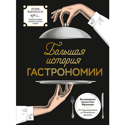 Книга "Большая история гастрономии. Кулинарное искусство Франции: от Средневековья до Новейшего времени", Лоик Бьенасси