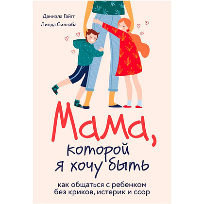 Книга "Мама, которой я хочу быть. Как общаться с ребенком без криков, истерик и ссор", Гайгг Д., Силлаба Л.