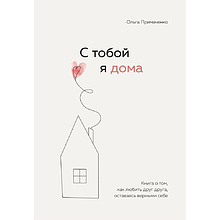 Книга "С тобой я дома. Книга о том, как любить друг друга, оставаясь верными себе", Ольга Примаченко