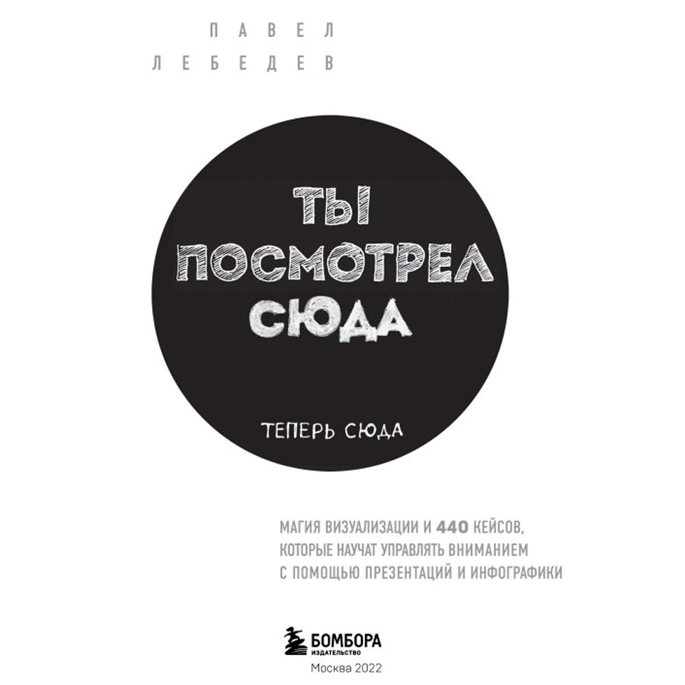 Книга "Ты посмотрел сюда. Теперь сюда. Магия визуализации и 440 кейсов, которые научат управлять вниманием с помощью презентаций и инфографики"