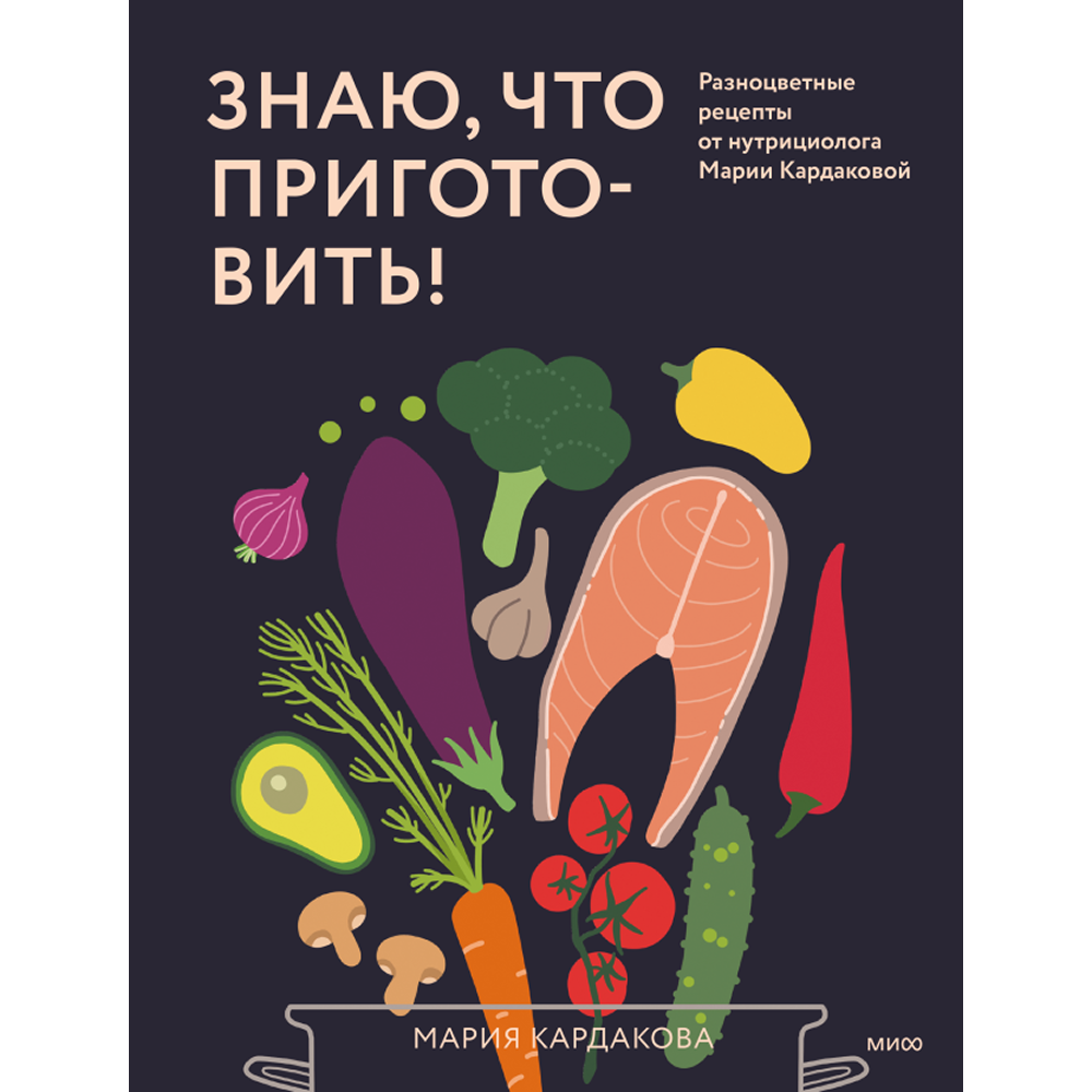 Книга "Знаю, что приготовить! Разноцветные рецепты от нутрициолога Марии Кардаковой", Мария Кардакова