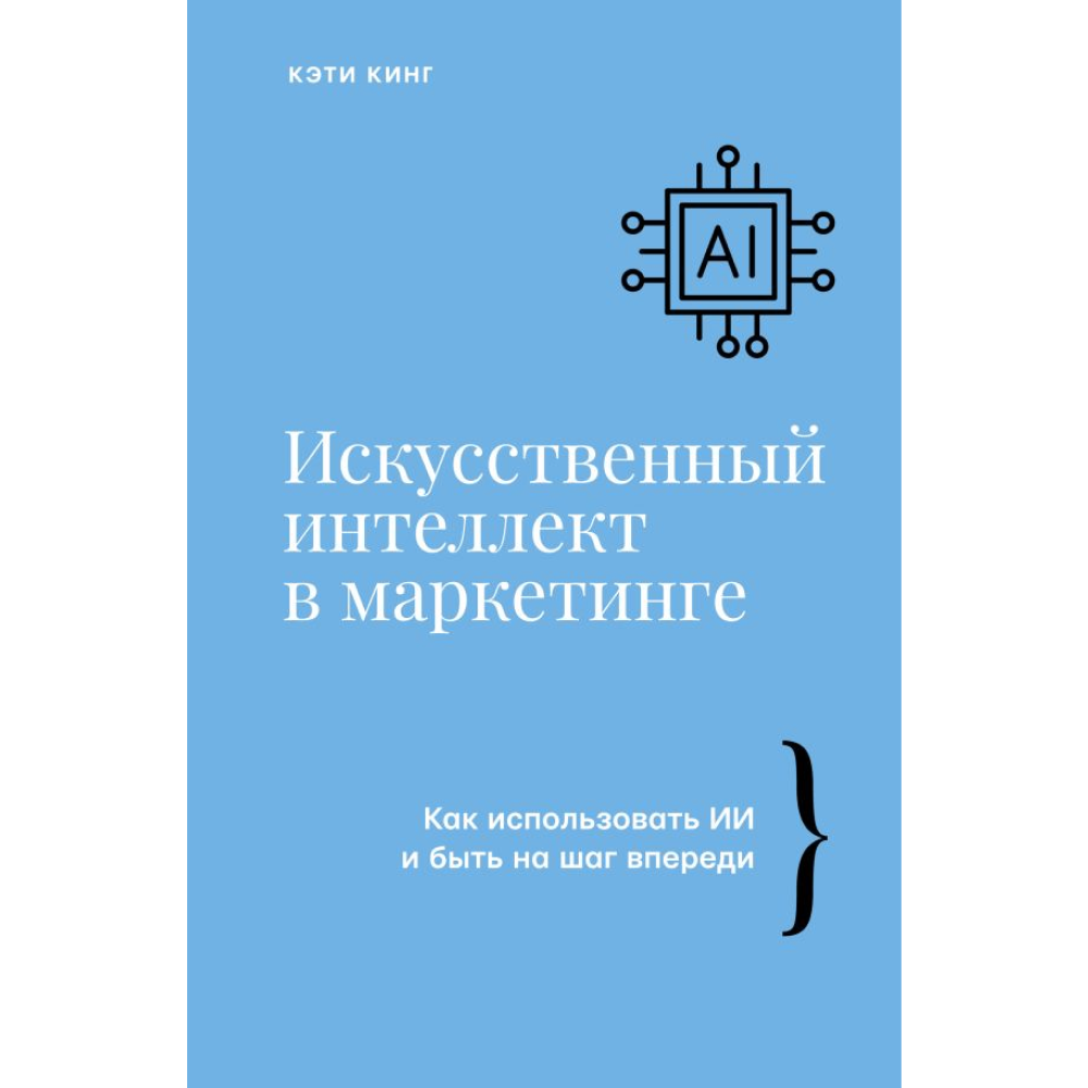Книга "Искусственный интеллект в маркетинге. Как использовать ИИ и быть на шаг впереди", Кэти Кинг