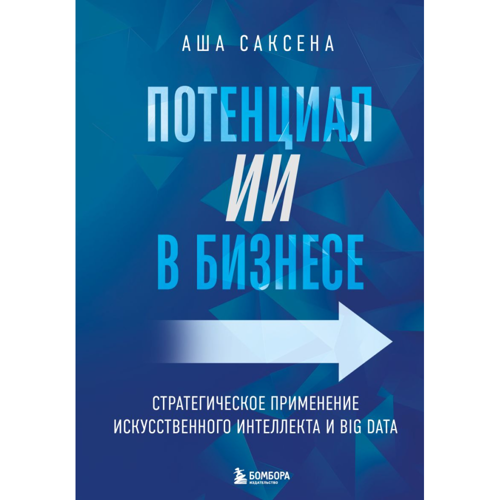 Книга "Потенциал ИИ в бизнесе. Стратегическое применение искусственного интеллекта и Big Data", Саксена А.