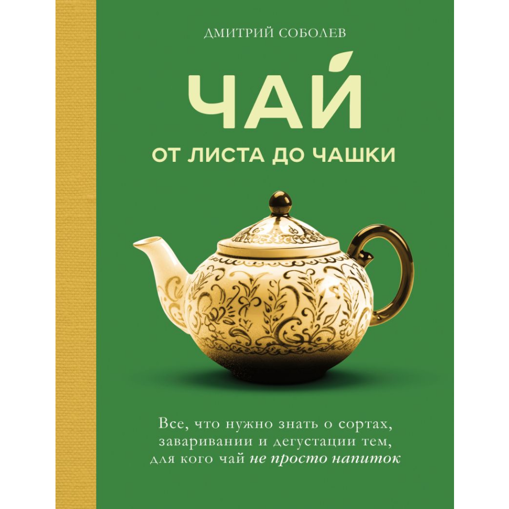Книга "Чай. От листа до чашки. Все, что нужно знать о сортах, заваривании и дегустации тем, для кого чай не просто напиток", Соболев Д.