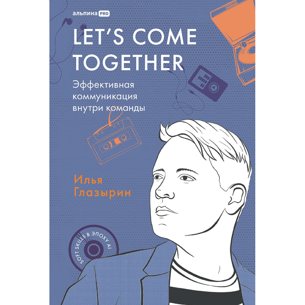 Книга "LET'S COME TOGETHER. Эффективная коммуникация внутри команды", Илья Глазырин