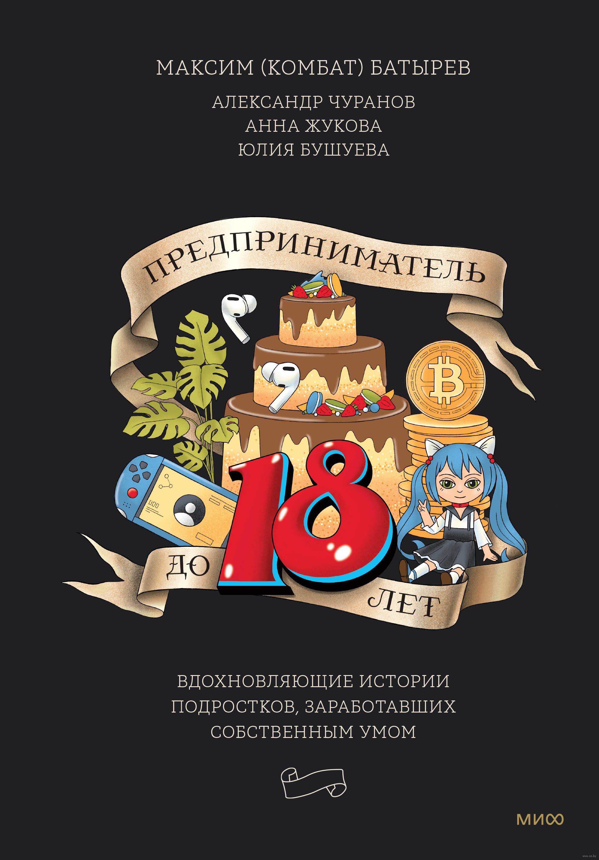 Книга "Предприниматель до 18 лет. Вдохновляющие истории подростков, заработавших собственным умом", Максим Батырев, Александр Чуранов, Анна Жукова, Юлия Бушуева