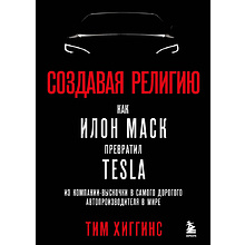 Книга "Создавая религию. Как Илон Маск превратил Tesla из компании-выскочки в самого дорогого автопроизводителя в мире", Тим Хиггинс
